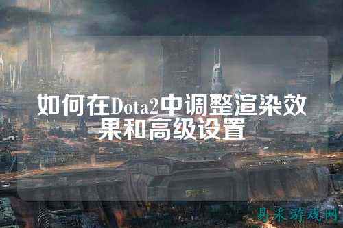如何在Dota2中调整渲染效果和高级设置