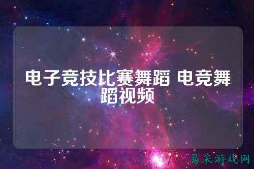 电子竞技比赛舞蹈 电竞舞蹈视频