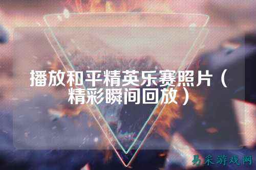 播放和平精英乐赛照片（精彩瞬间回放）