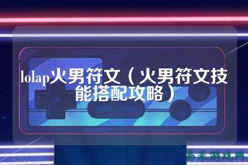 lolap火男符文（火男符文技能搭配攻略）