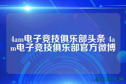 4am电子竞技俱乐部头条 4am电子竞技俱乐部官方微博