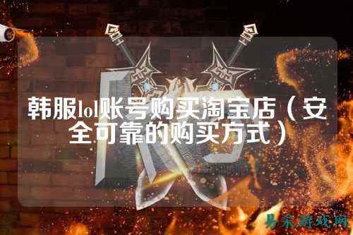 韩服lol账号购买淘宝店(安全可靠的购买方式)