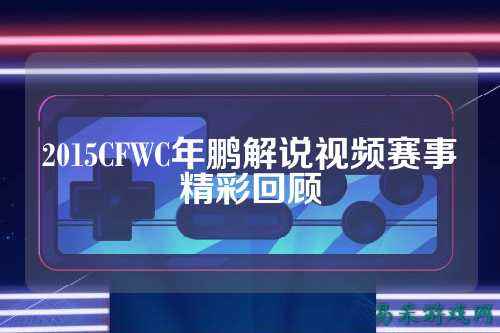 2015CFWC年鹏解说视频赛事精彩回顾
