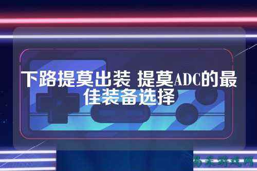下路提莫出装 提莫ADC的最佳装备选择