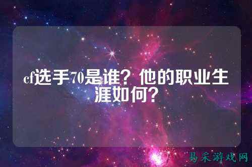 cf选手70是谁?他的职业生涯如何?