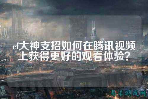 cf大神支招如何在腾讯视频上获得更好的观看体验?