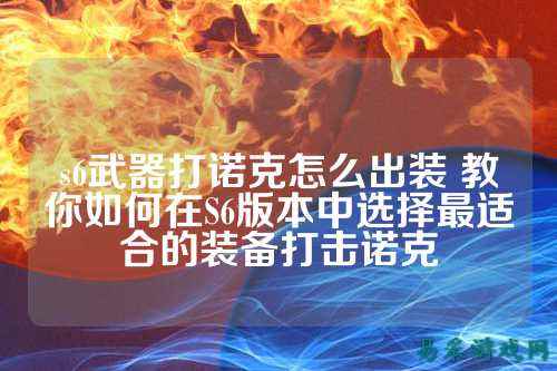 s6武器打诺克怎么出装 教你如何在S6版本中选择最适合的装备打击诺克