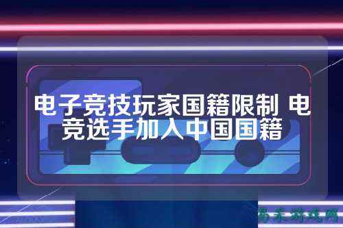 电子竞技玩家国籍限制 电竞选手加入中国国籍