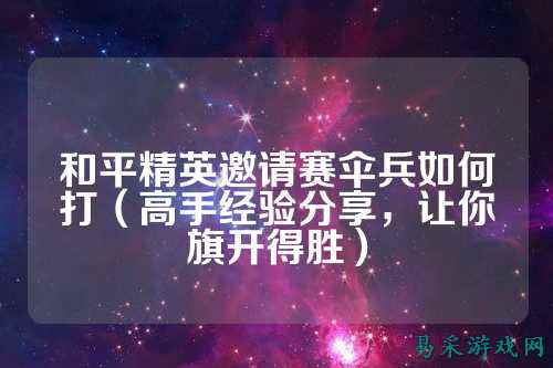 和平精英邀请赛伞兵如何打(高手经验分享,让你旗开得胜)