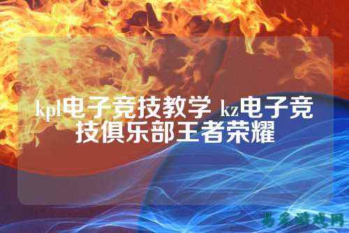 kpl电子竞技教学 kz电子竞技俱乐部王者荣耀