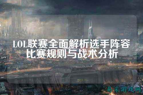 LOL联赛全面解析选手阵容比赛规则与战术分析