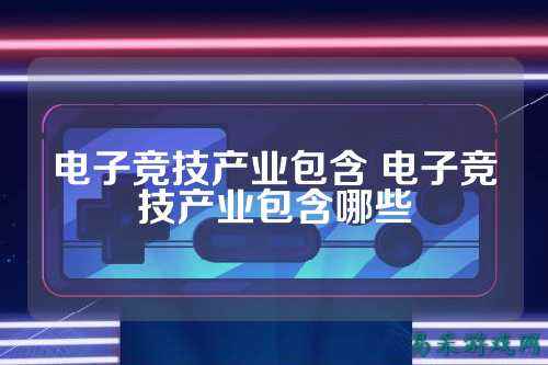 电子竞技产业包含 电子竞技产业包含哪些