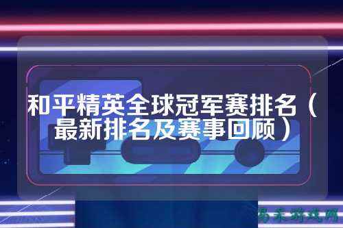 和平精英全球冠军赛排名(最新排名及赛事回顾)