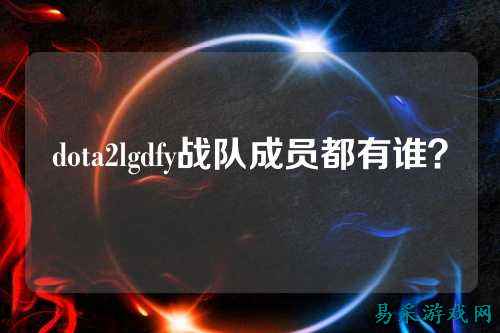 dota2lgdfy战队成员都有谁?