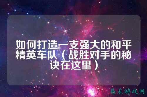 如何打造一支强大的和平精英车队（战胜对手的秘诀在这里）