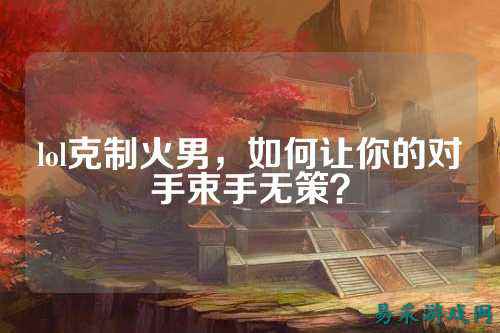 lol克制火男，如何让你的对手束手无策？