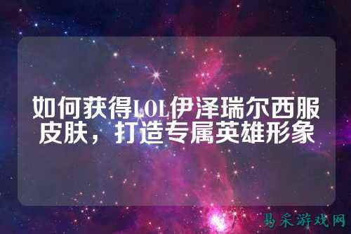 如何获得LOL伊泽瑞尔西服皮肤，打造专属英雄形象