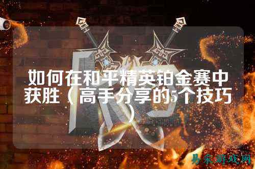如何在和平精英铂金赛中获胜（高手分享的5个技巧）