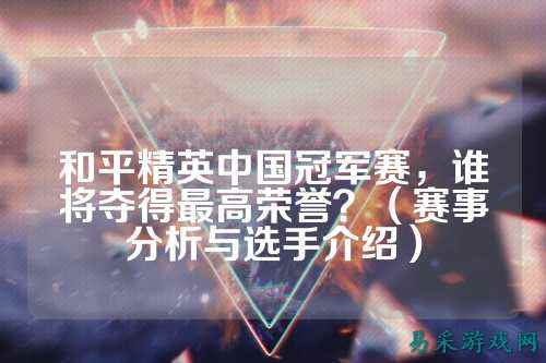 和平精英中国冠军赛,谁将夺得最高荣誉?(赛事分析与选手介绍)