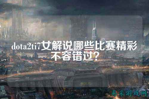 dota2ti7女解说哪些比赛精彩不容错过?