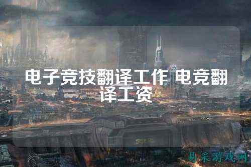 电子竞技翻译工作 电竞翻译工资
