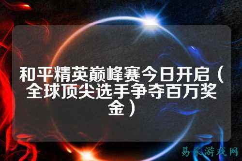 和平精英巅峰赛今日开启(全球顶尖选手争夺百万奖金)