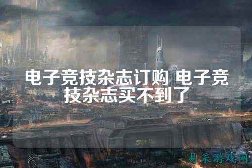 电子竞技杂志订购 电子竞技杂志买不到了