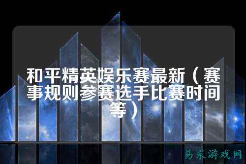 和平精英娱乐赛最新（赛事规则参赛选手比赛时间等）