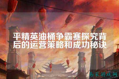 平精英油桶争霸赛探究背后的运营策略和成功秘诀