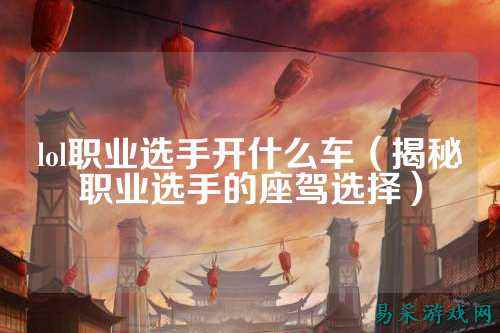 lol职业选手开什么车（揭秘职业选手的座驾选择）