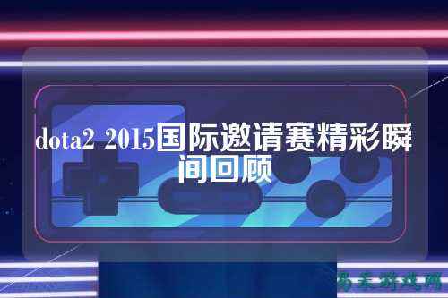 dota2 2015国际邀请赛精彩瞬间回顾