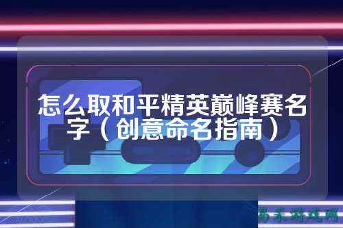 怎么取和平精英巅峰赛名字(创意命名指南)