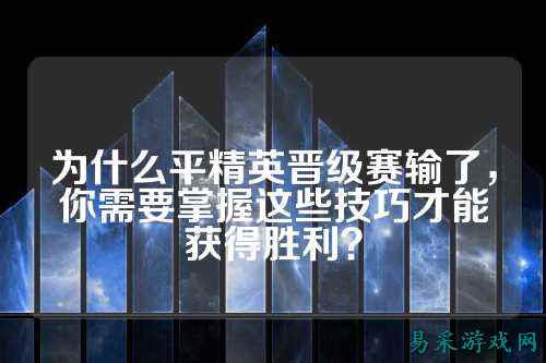 为什么平精英晋级赛输了,你需要掌握这些技巧才能获得胜利?