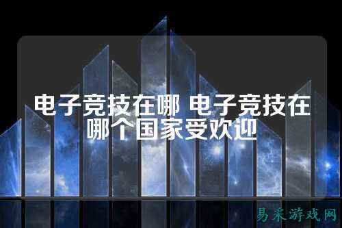 电子竞技在哪 电子竞技在哪个国家受欢迎