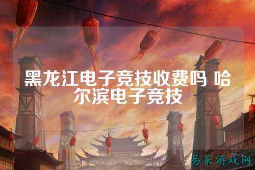 黑龙江电子竞技收费吗 哈尔滨电子竞技