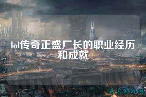 lol传奇正盛厂长的职业经历和成就