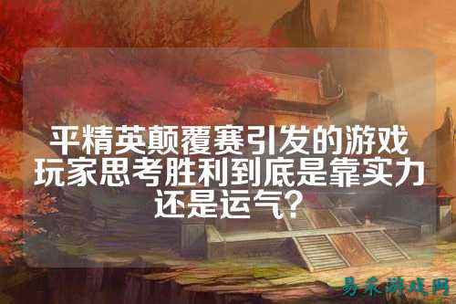 平精英颠覆赛引发的游戏玩家思考胜利到底是靠实力还是运气?