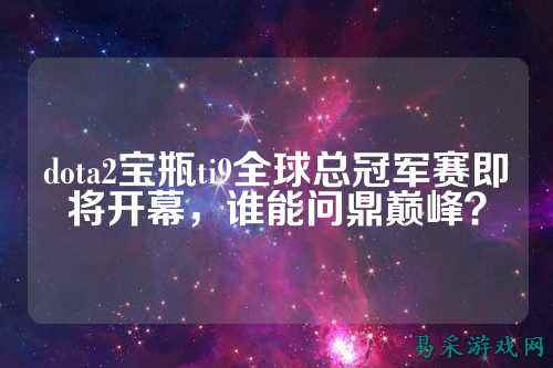 dota2宝瓶ti9全球总冠军赛即将开幕,谁能问鼎巅峰?