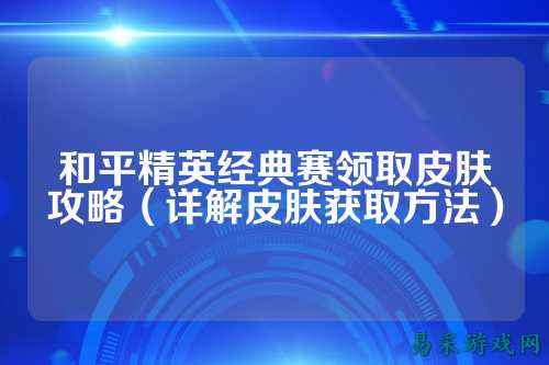 和平精英经典赛领取皮肤攻略(详解皮肤获取方法)