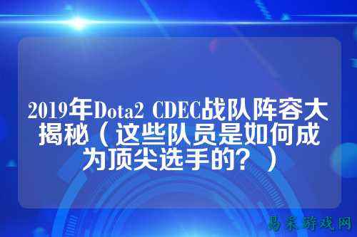 2019年Dota2 CDEC战队阵容大揭秘(这些队员是如何成为顶尖选手的?)