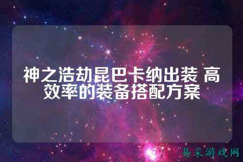 神之浩劫昆巴卡纳出装 高效率的装备搭配方案