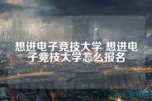 想进电子竞技大学 想进电子竞技大学怎么报名