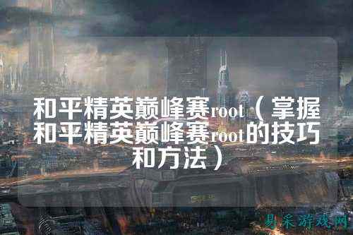 和平精英巅峰赛root(掌握和平精英巅峰赛root的技巧和方法)