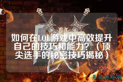 如何在LOL游戏中高效提升自己的技巧和能力?(顶尖选手的秘密技巧揭秘)