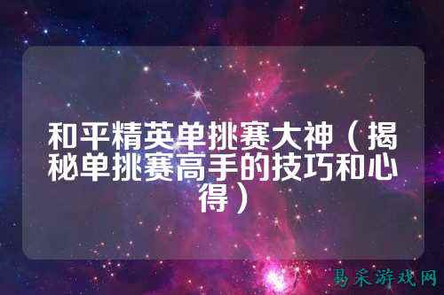 和平精英单挑赛大神(揭秘单挑赛高手的技巧和心得)