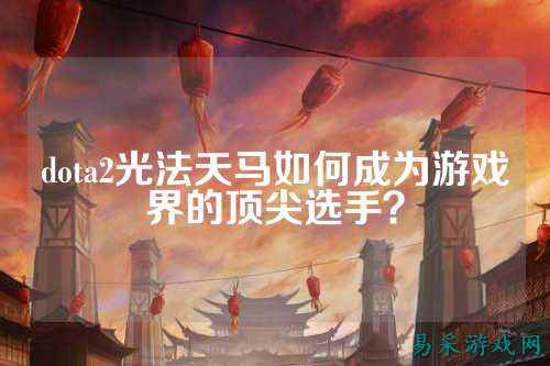 dota2光法天马如何成为游戏界的顶尖选手?