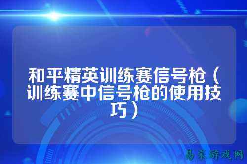 和平精英训练赛信号枪(训练赛中信号枪的使用技巧)