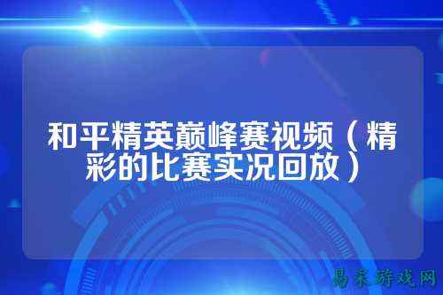 和平精英巅峰赛视频(精彩的比赛实况回放)