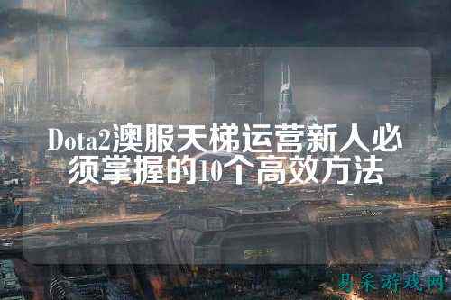 Dota2澳服天梯运营新人必须掌握的10个高效方法