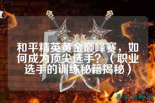 和平精英黄金巅峰赛,如何成为顶尖选手?(职业选手的训练秘籍揭秘)